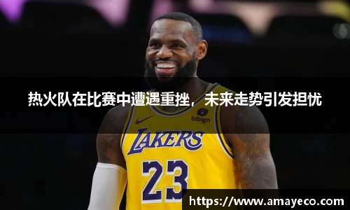 热火队在比赛中遭遇重挫，未来走势引发担忧