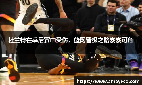 杜兰特在季后赛中受伤，篮网晋级之路岌岌可危