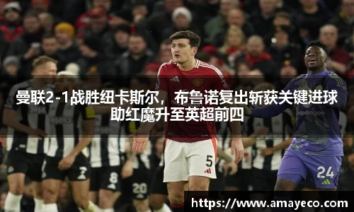曼联2-1战胜纽卡斯尔，布鲁诺复出斩获关键进球助红魔升至英超前四