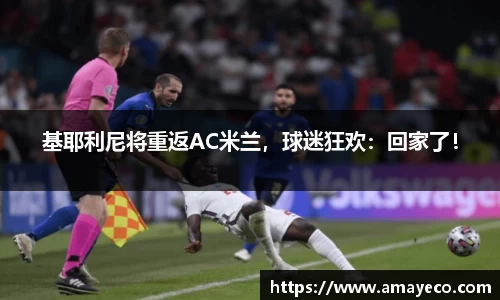 基耶利尼将重返AC米兰，球迷狂欢：回家了！