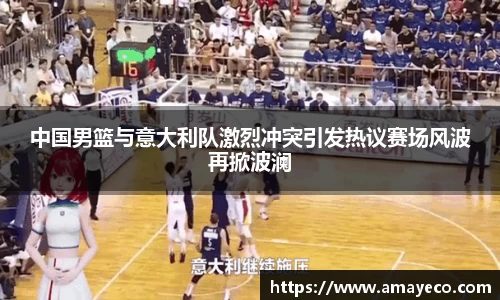 中国男篮与意大利队激烈冲突引发热议赛场风波再掀波澜