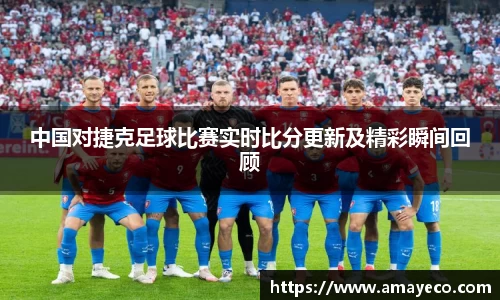 中国对捷克足球比赛实时比分更新及精彩瞬间回顾