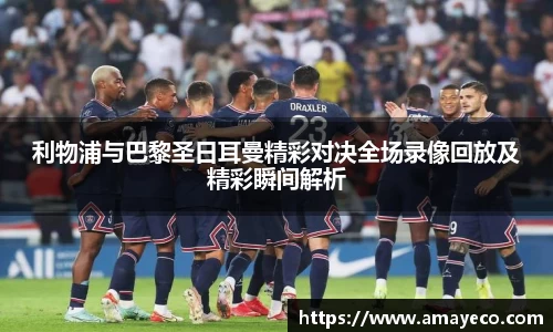 利物浦与巴黎圣日耳曼精彩对决全场录像回放及精彩瞬间解析