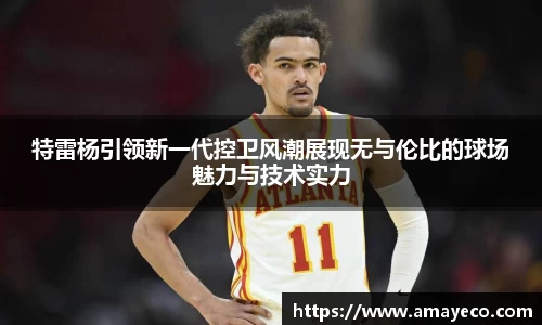特雷杨引领新一代控卫风潮展现无与伦比的球场魅力与技术实力