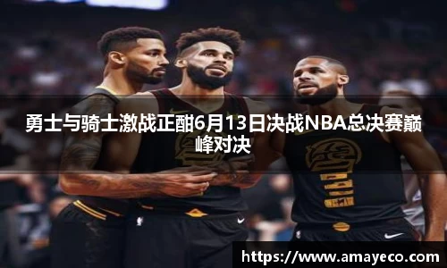 勇士与骑士激战正酣6月13日决战NBA总决赛巅峰对决