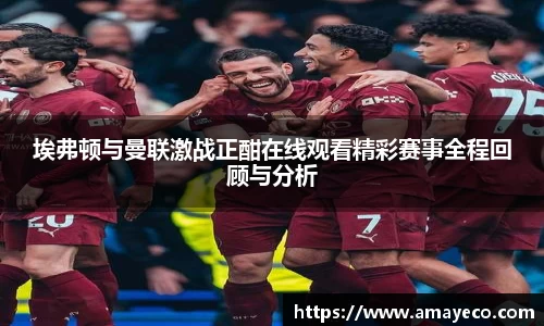 埃弗顿与曼联激战正酣在线观看精彩赛事全程回顾与分析