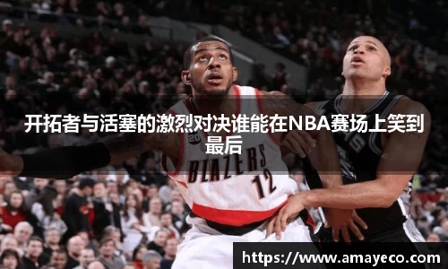 开拓者与活塞的激烈对决谁能在NBA赛场上笑到最后