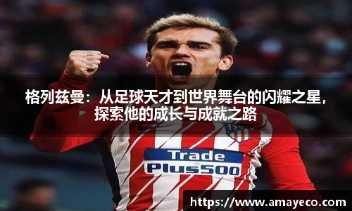 格列兹曼：从足球天才到世界舞台的闪耀之星，探索他的成长与成就之路
