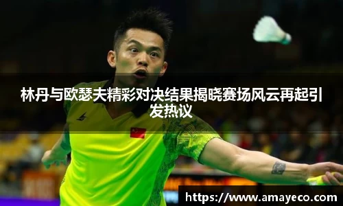 林丹与欧瑟夫精彩对决结果揭晓赛场风云再起引发热议