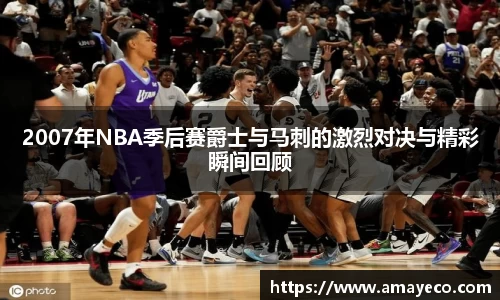 2007年NBA季后赛爵士与马刺的激烈对决与精彩瞬间回顾