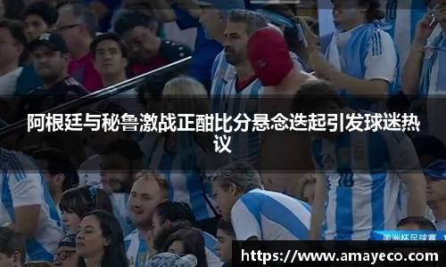阿根廷与秘鲁激战正酣比分悬念迭起引发球迷热议