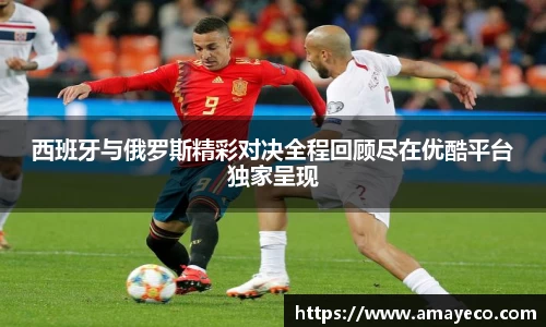 西班牙与俄罗斯精彩对决全程回顾尽在优酷平台独家呈现