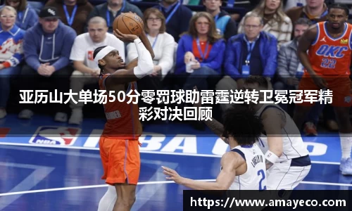 亚历山大单场50分零罚球助雷霆逆转卫冕冠军精彩对决回顾